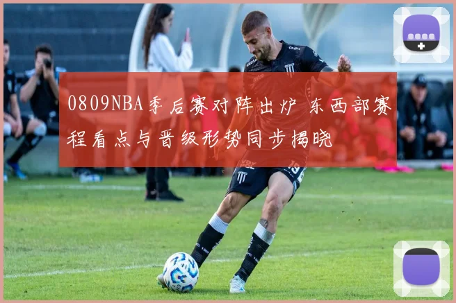 0809NBA季后赛对阵出炉 东西部赛程看点与晋级形势同步揭晓