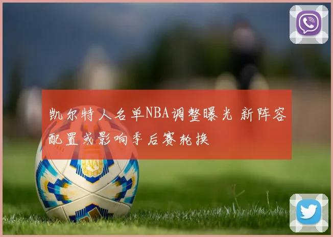 凯尔特人名单NBA调整曝光 新阵容配置或影响季后赛轮换