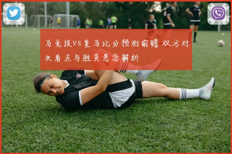 马竞技vs皇马比分预测前瞻 双方对决看点与胜负悬念解析