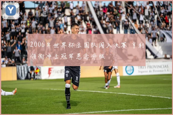 2006年世界杯法国队闯入决赛 亨利领衔冲击冠军悬念升级