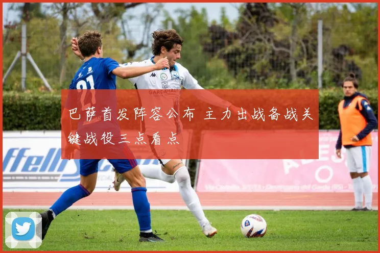 巴萨首发阵容公布 主力出战备战关键战役三点看点